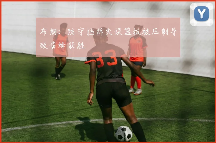 布朗：防守挡拆失误篮板被压制导致黄蜂获胜