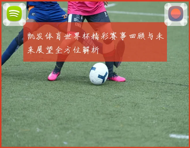 凯发体育世界杯精彩赛事回顾与未来展望全方位解析