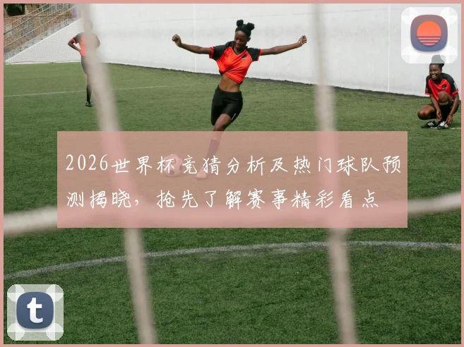 2026世界杯竞猜分析及热门球队预测揭晓，抢先了解赛事精彩看点
