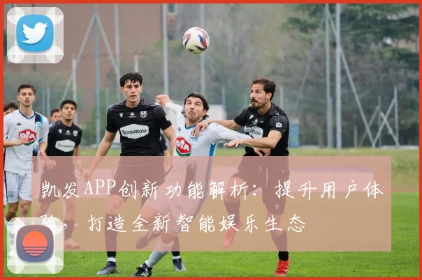 凯发APP创新功能解析：提升用户体验，打造全新智能娱乐生态