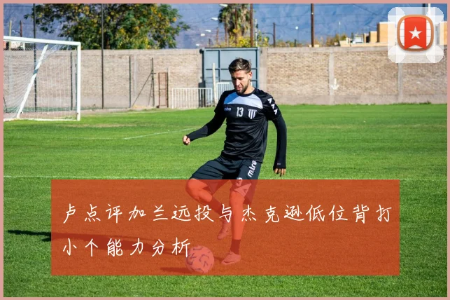 卢点评加兰远投与杰克逊低位背打小个能力分析