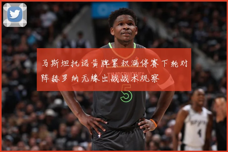 马斯坦托诺黄牌累积满停赛下轮对阵赫罗纳无缘出战战术观察