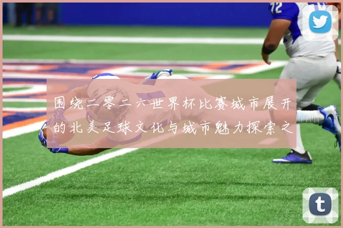 围绕二零二六世界杯比赛城市展开的北美足球文化与城市魅力探索之旅指南