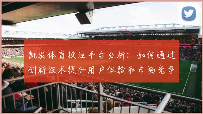 凯发体育投注平台分析：如何通过创新技术提升用户体验和市场竞争力