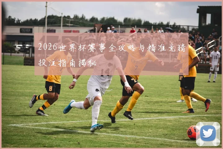 2026世界杯赛事全攻略与精准竞猜投注指南揭秘