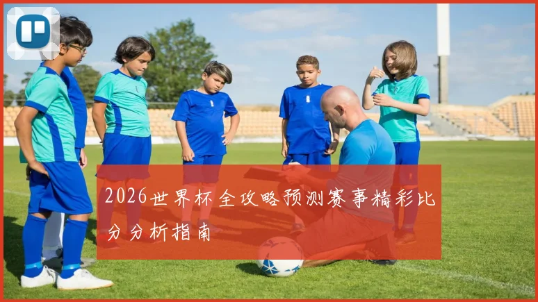 2026世界杯全攻略预测赛事精彩比分分析指南