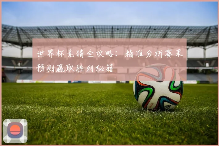 世界杯竞猜全攻略：精准分析赛果预测赢取胜利秘籍