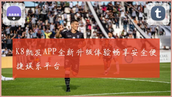 K8凯发APP全新升级体验畅享安全便捷娱乐平台
