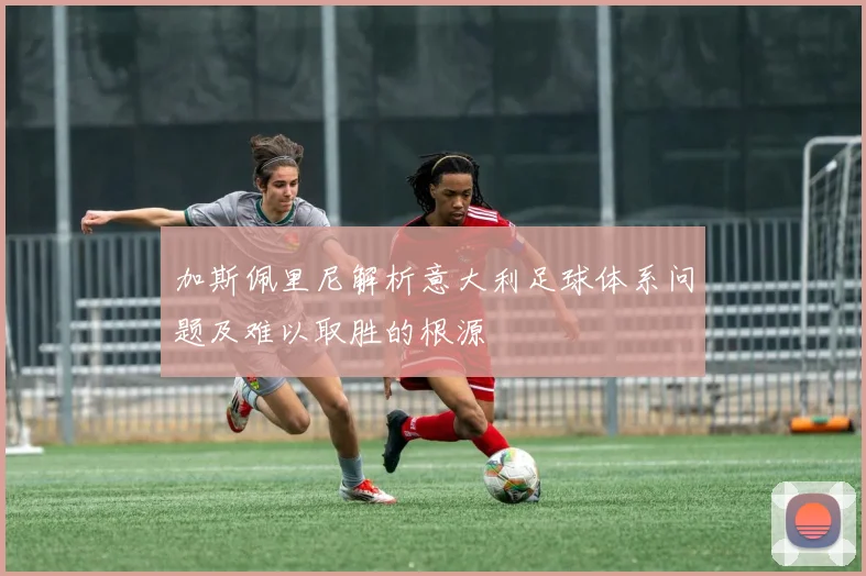 加斯佩里尼解析意大利足球体系问题及难以取胜的根源