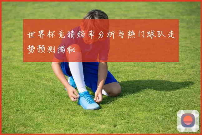 世界杯竞猜赔率分析与热门球队走势预测揭秘