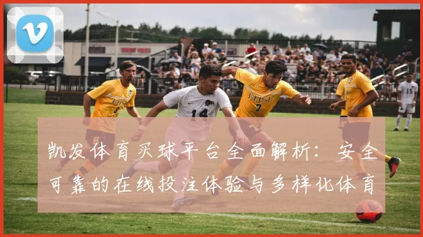 凯发体育买球平台全面解析：安全可靠的在线投注体验与多样化体育赛事选择