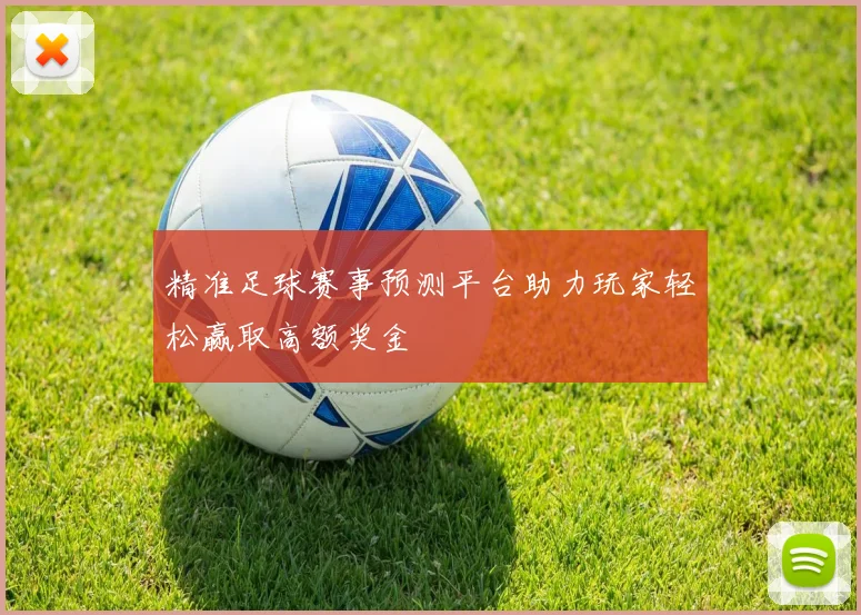 精准足球赛事预测平台助力玩家轻松赢取高额奖金
