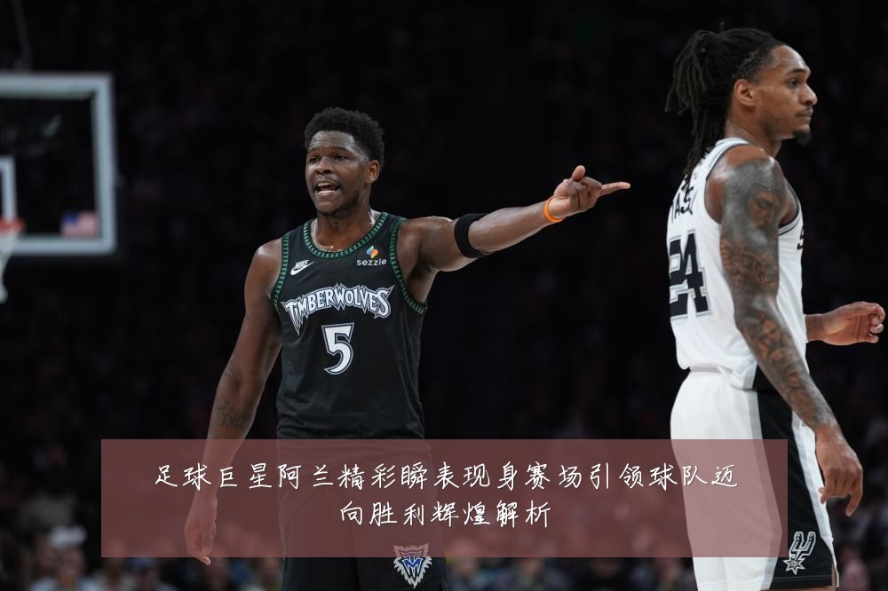 足球巨星阿兰精彩瞬表现身赛场引领球队迈向胜利辉煌解析
