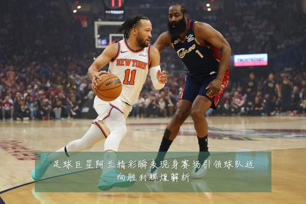 足球巨星阿兰精彩瞬表现身赛场引领球队迈向胜利辉煌解析