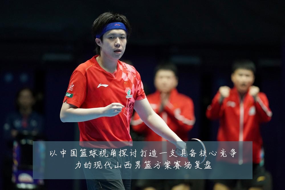 以中国篮球视角探讨打造一支具备核心竞争力的现代山西男篮方案赛场复盘