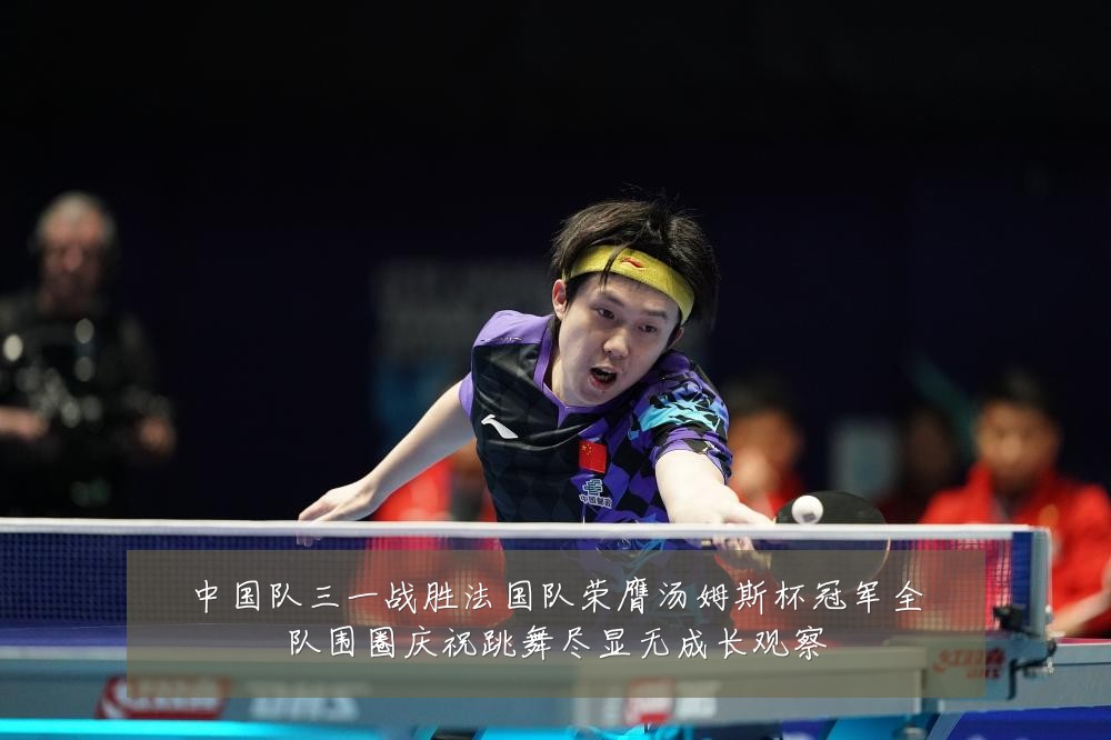 中国队三一战胜法国队荣膺汤姆斯杯冠军全队围圈庆祝跳舞尽显无成长观察