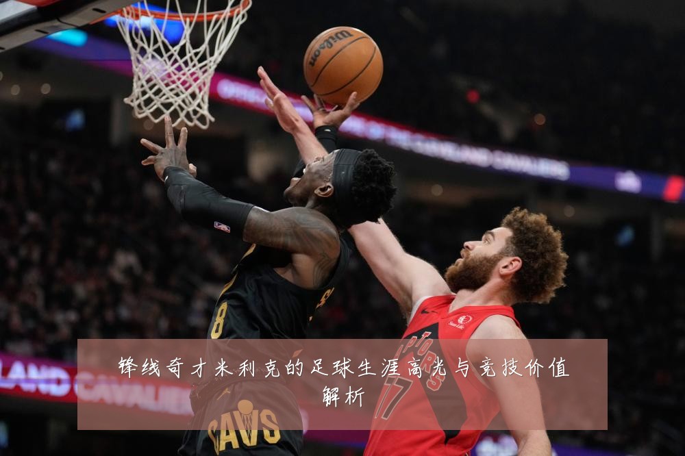 锋线奇才米利克的足球生涯高光与竞技价值解析